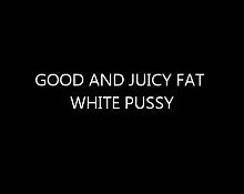 Good and Juicy Fat White Pussy